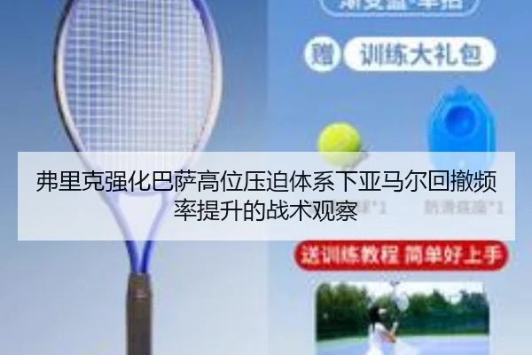 弗里克强化巴萨高位压迫体系下亚马尔回撤频率提升的战术观察