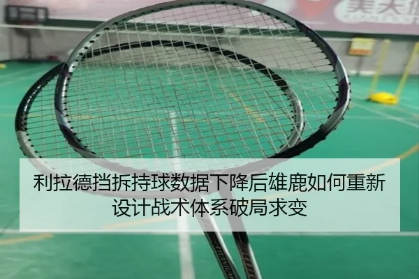 利拉德挡拆持球数据下降后雄鹿如何重新设计战术体系破局求变