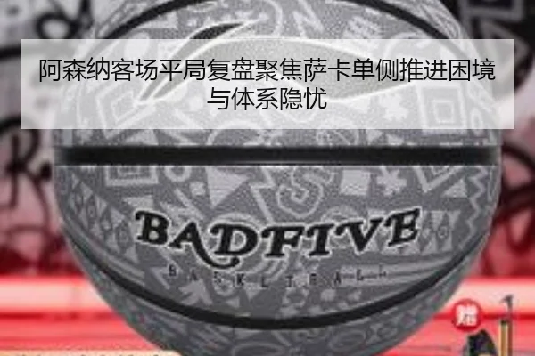 阿森纳客场平局复盘聚焦萨卡单侧推进困境与体系隐忧