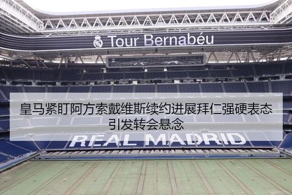 皇马紧盯阿方索戴维斯续约进展拜仁强硬表态引发转会悬念