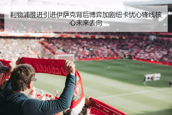 利物浦推进引进伊萨克背后博弈加剧纽卡忧心锋线核心未来去向