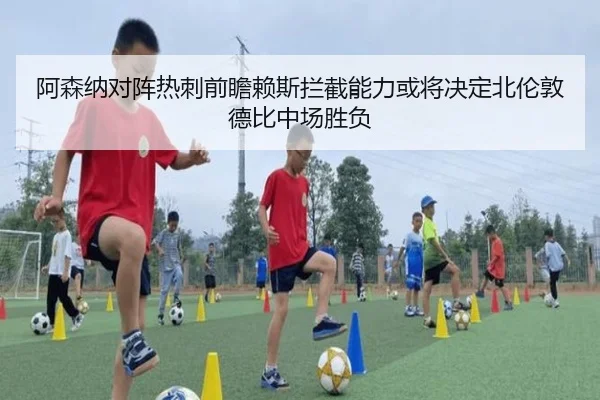 阿森纳对阵热刺前瞻赖斯拦截能力或将决定北伦敦德比中场胜负