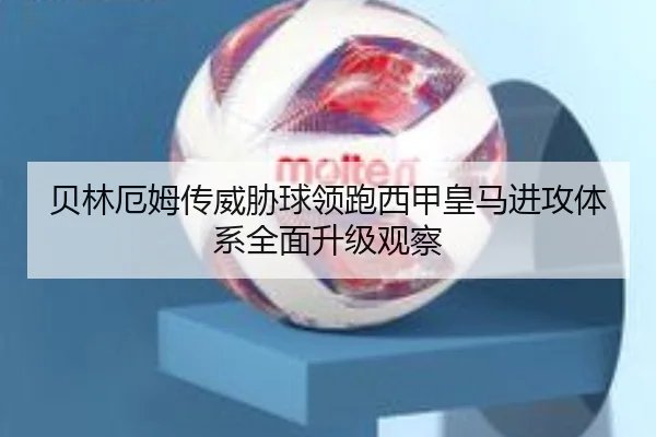 贝林厄姆传威胁球领跑西甲皇马进攻体系全面升级观察